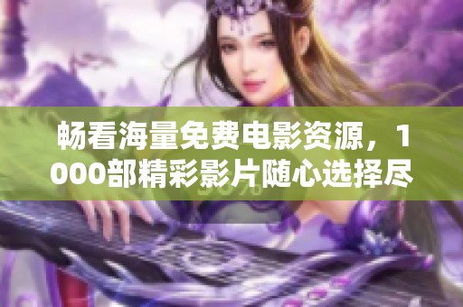畅看海量免费电影资源，1000部精彩影片随心选择尽在其中