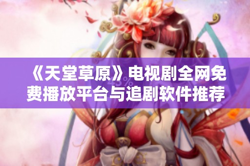 《天堂草原》电视剧全网免费播放平台与追剧软件推荐分析