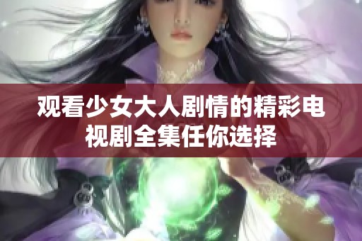 观看少女大人剧情的精彩电视剧全集任你选择
