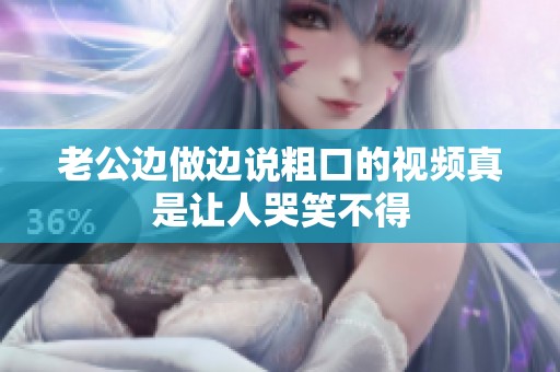 老公边做边说粗口的视频真是让人哭笑不得