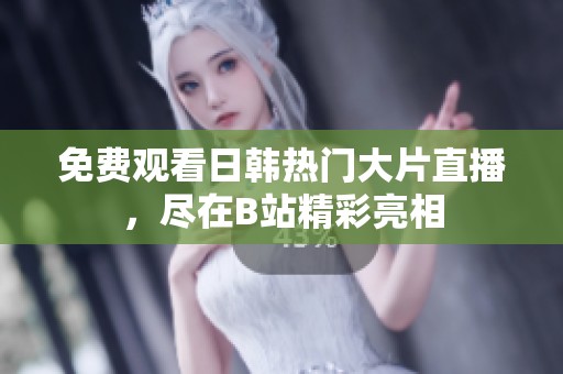 免费观看日韩热门大片直播，尽在B站精彩亮相
