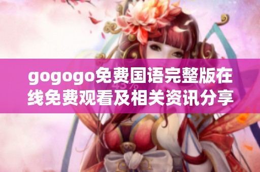 gogogo免费国语完整版在线免费观看及相关资讯分享
