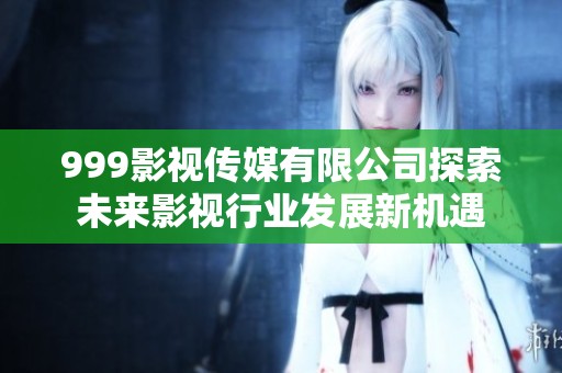 999影视传媒有限公司探索未来影视行业发展新机遇