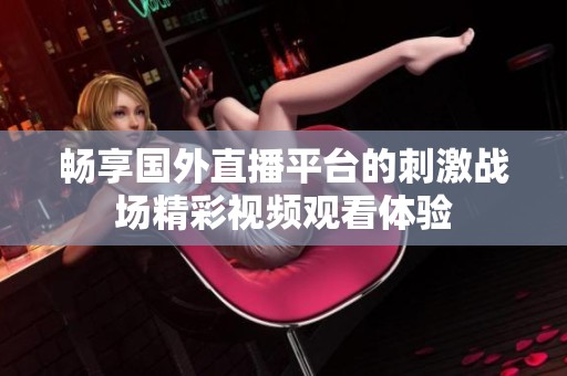 畅享国外直播平台的刺激战场精彩视频观看体验
