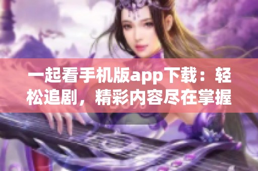 一起看手机版app下载：轻松追剧，精彩内容尽在掌握之中