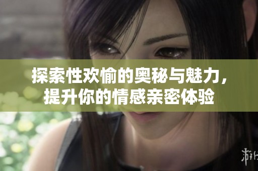 探索性欢愉的奥秘与魅力，提升你的情感亲密体验