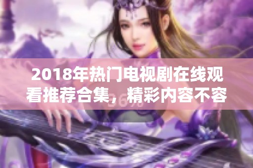 2018年热门电视剧在线观看推荐合集，精彩内容不容错过