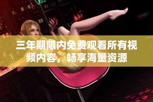 三年期限内免费观看所有视频内容，畅享海量资源