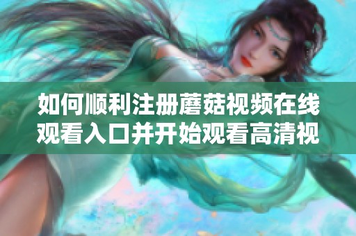 如何顺利注册蘑菇视频在线观看入口并开始观看高清视频