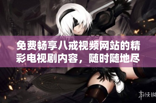 免费畅享八戒视频网站的精彩电视剧内容，随时随地尽情观看