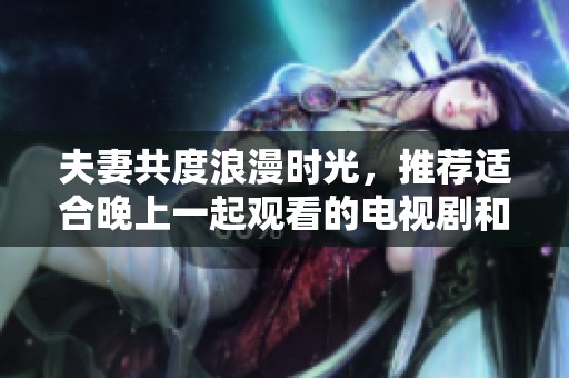 夫妻共度浪漫时光，推荐适合晚上一起观看的电视剧和电影