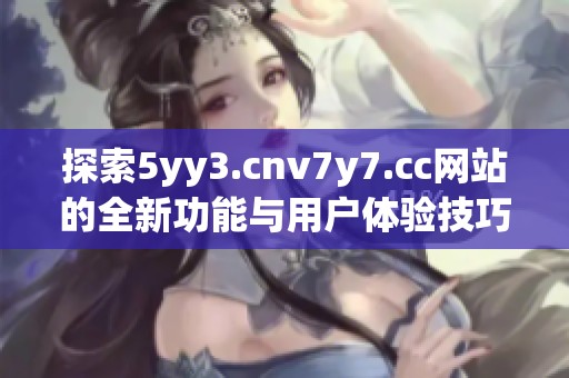 探索5yy3.cnv7y7.cc网站的全新功能与用户体验技巧