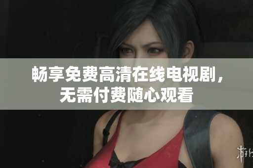 畅享免费高清在线电视剧，无需付费随心观看
