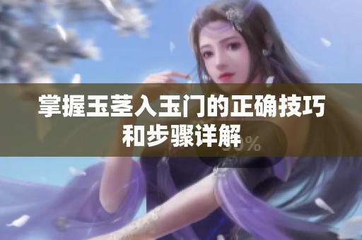 掌握玉茎入玉门的正确技巧和步骤详解