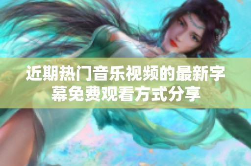 近期热门音乐视频的最新字幕免费观看方式分享