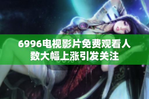 6996电视影片免费观看人数大幅上涨引发关注