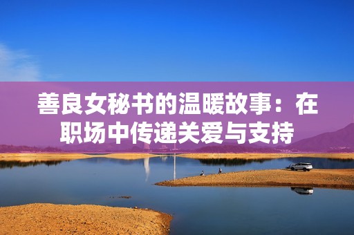 善良女秘书的温暖故事：在职场中传递关爱与支持