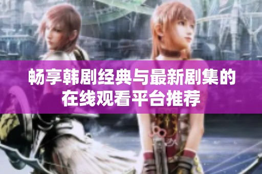 畅享韩剧经典与最新剧集的在线观看平台推荐