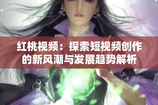 红桃视频：探索短视频创作的新风潮与发展趋势解析