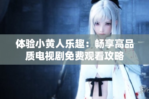 体验小黄人乐趣：畅享高品质电视剧免费观看攻略