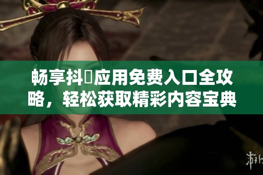 畅享抖抈应用免费入口全攻略，轻松获取精彩内容宝典