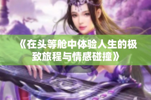 《在头等舱中体验人生的极致旅程与情感碰撞》