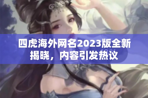 四虎海外网名2023版全新揭晓，内容引发热议