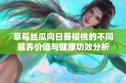 草莓丝瓜向日葵樱桃的不同营养价值与健康功效分析