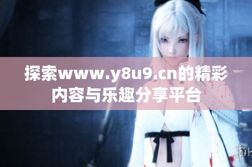 探索www.y8u9.cn的精彩内容与乐趣分享平台
