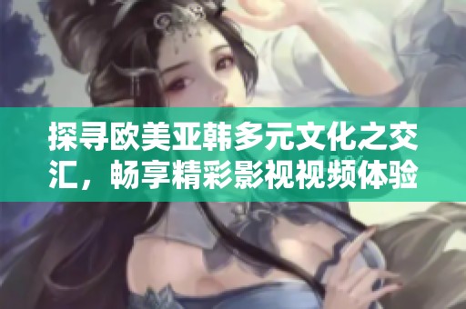 探寻欧美亚韩多元文化之交汇，畅享精彩影视视频体验