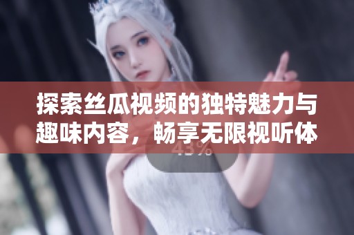 探索丝瓜视频的独特魅力与趣味内容，畅享无限视听体验