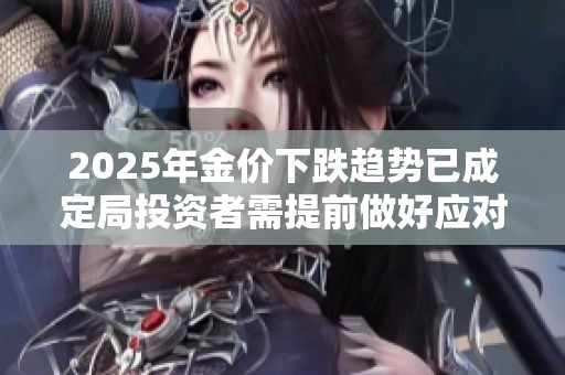 2025年金价下跌趋势已成定局投资者需提前做好应对准备