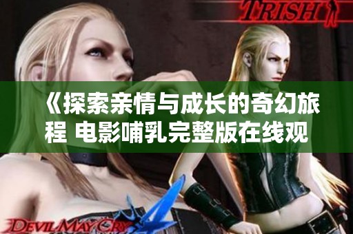 《探索亲情与成长的奇幻旅程 电影哺乳完整版在线观看》
