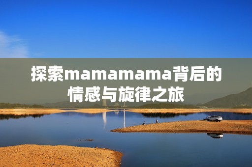 探索mamamama背后的情感与旋律之旅