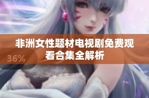非洲女性题材电视剧免费观看合集全解析
