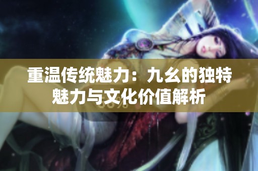 重温传统魅力：九幺的独特魅力与文化价值解析