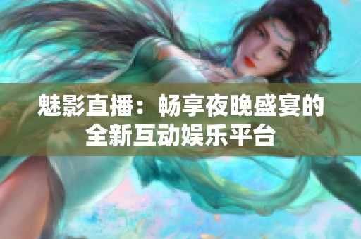 魅影直播：畅享夜晚盛宴的全新互动娱乐平台