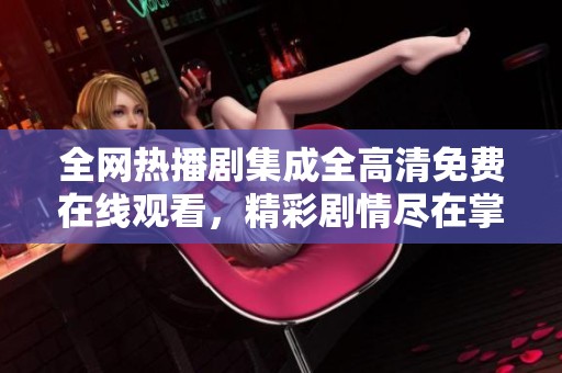 全网热播剧集成全高清免费在线观看，精彩剧情尽在掌握之中