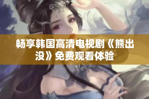 畅享韩国高清电视剧《熊出没》免费观看体验