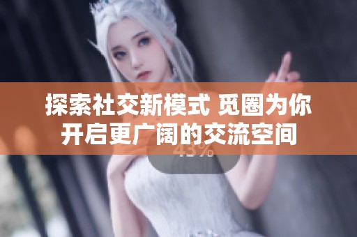 探索社交新模式 觅圈为你开启更广阔的交流空间