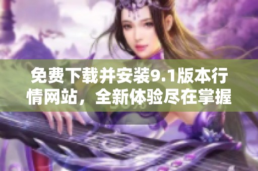 免费下载并安装9.1版本行情网站，全新体验尽在掌握中