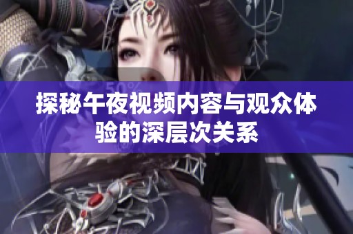 探秘午夜视频内容与观众体验的深层次关系
