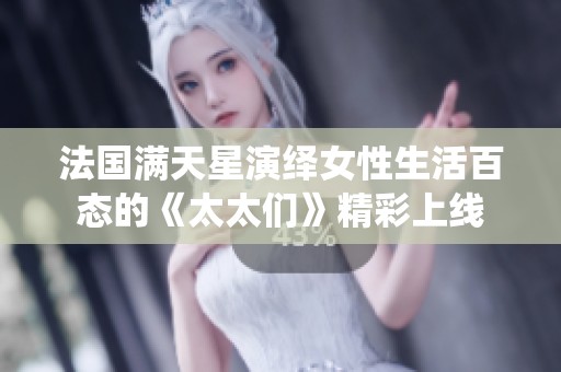 法国满天星演绎女性生活百态的《太太们》精彩上线
