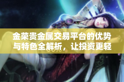 金荣贵金属交易平台的优势与特色全解析，让投资更轻松