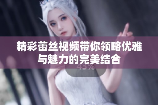 精彩蕾丝视频带你领略优雅与魅力的完美结合