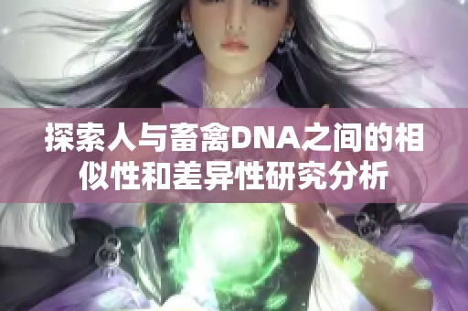 探索人与畜禽DNA之间的相似性和差异性研究分析