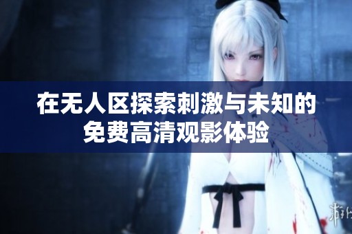 在无人区探索刺激与未知的免费高清观影体验