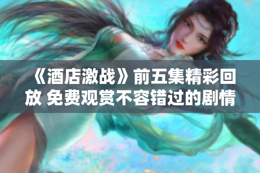 《酒店激战》前五集精彩回放 免费观赏不容错过的剧情盛宴