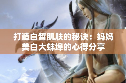 打造白皙肌肤的秘诀：妈妈美白大蚌埠的心得分享