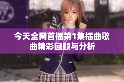 今天全网首播第1集插曲歌曲精彩回顾与分析